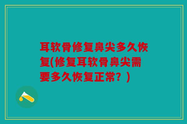 耳软骨修复鼻尖多久恢复(修复耳软骨鼻尖需要多久恢复正常？)