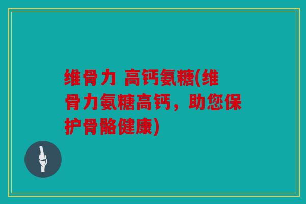 维骨力 高钙氨糖(维骨力氨糖高钙，助您保护骨骼健康)