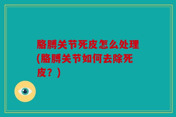 胳膊关节死皮怎么处理(胳膊关节如何去除死皮？)