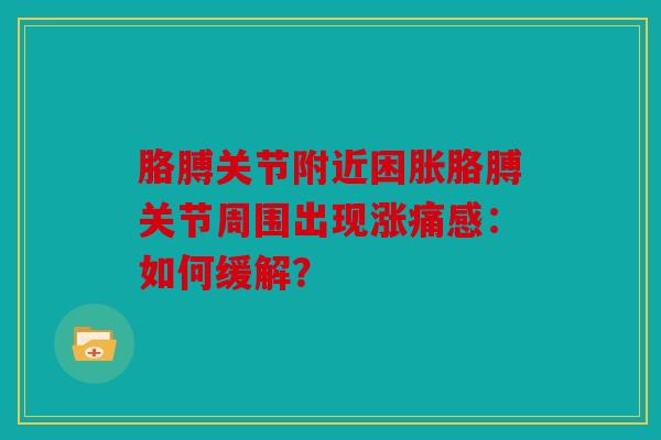 胳膊关节附近困胀胳膊关节周围出现涨痛感:如何缓解? 胳膊关节附近困胀胳膊关节周围出现涨痛感:如何缓解?