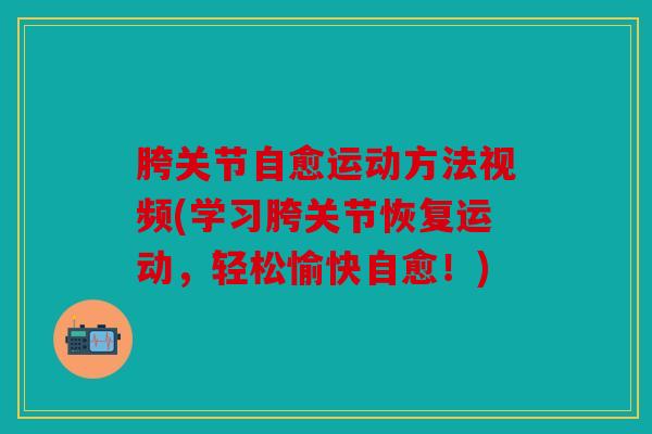 胯关节自愈运动方法视频(学习胯关节恢复运动,轻松愉快自愈!) 胯关节自愈运动方法视频(学习胯关节恢复运动,轻松愉快自愈!)