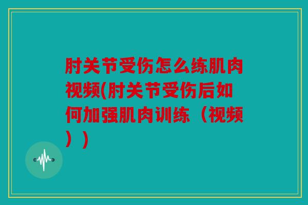 肘关节受伤怎么练肌肉视频(肘关节受伤后如何加强肌肉训练（视频）)