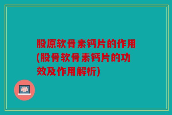 股原软骨素钙片的作用(股骨软骨素钙片的功效及作用解析) 股原软骨素钙片的作用(股骨软骨素钙片的功效及作用解析)