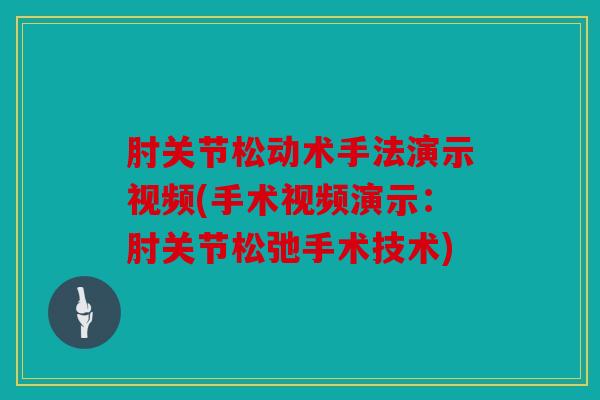 肘关节松动术手法演示视频(手术视频演示:肘关节松弛手术技术) 肘关节松动术手法演示视频(手术视频演示:肘关节松弛手术技术)