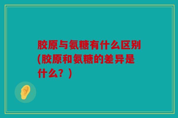 胶原与氨糖有什么区别(胶原和氨糖的差异是什么?) 胶原与氨糖有什么区别(胶原和氨糖的差异是什么?)
