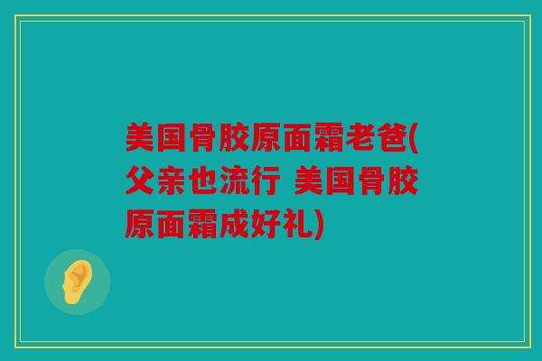 美国骨胶原面霜老爸(父亲也流行 美国骨胶原面霜成好礼) 美国骨胶原面霜老爸(父亲也流行 美国骨胶原面霜成好礼)