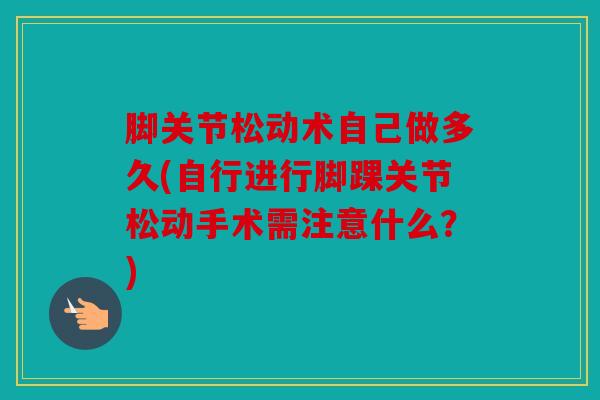 脚关节松动术自己做多久(自行进行脚踝关节松动手术需注意什么？)