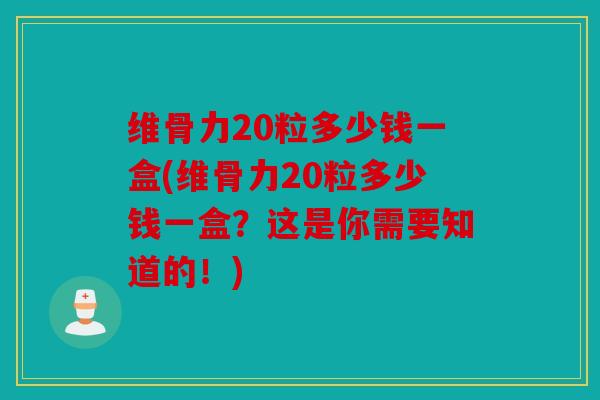 维骨力20粒多少钱一盒(维骨力20粒多少钱一盒？这是你需要知道的！)