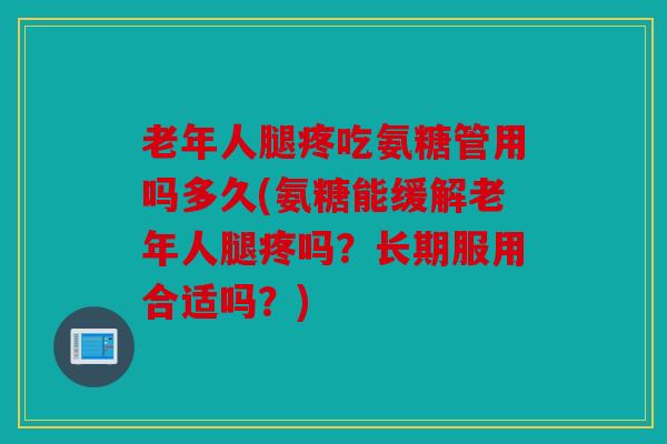 老年人腿疼吃氨糖管用吗多久(氨糖能缓解老年人腿疼吗？长期服用合适吗？)