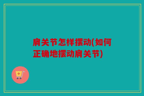 肩关节怎样摆动(如何正确地摆动肩关节)
