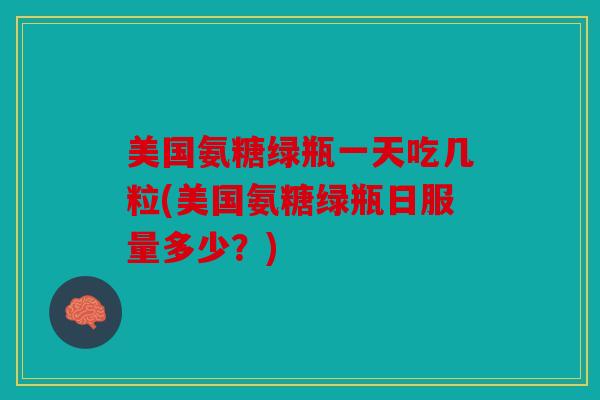 美国氨糖绿瓶一天吃几粒(美国氨糖绿瓶日服量多少?) 美国氨糖绿瓶一天吃几粒(美国氨糖绿瓶日服量多少?)