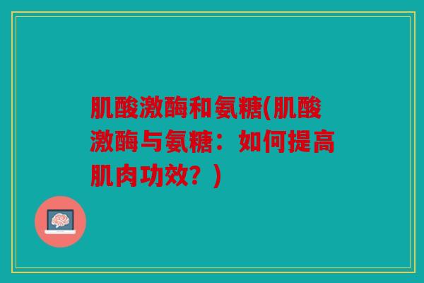 肌酸激酶和氨糖(肌酸激酶与氨糖:如何提高肌肉功效?) 肌酸激酶和氨糖(肌酸激酶与氨糖:如何提高肌肉功效?)