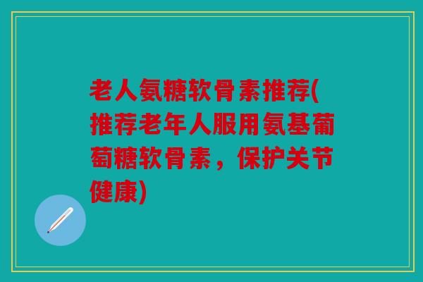 老人氨糖软骨素推荐(推荐老年人服用氨基葡萄糖软骨素,保护关节健康) 老人氨糖软骨素推荐(推荐老年人服用氨基葡萄糖软骨素,保护关节健康)
