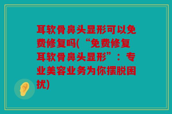 耳软骨鼻头显形可以免费修复吗(“免费修复耳软骨鼻头显形”：专业美容业务为你摆脱困扰)