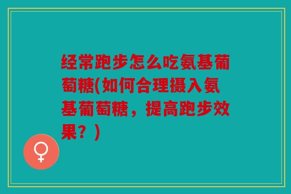 经常跑步怎么吃氨基葡萄糖(如何合理摄入氨基葡萄糖,提高跑步效果?) 经常跑步怎么吃氨基葡萄糖(如何合理摄入氨基葡萄糖,提高跑步效果?)