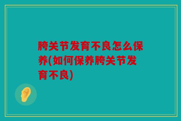 胯关节发育不良怎么保养(如何保养胯关节发育不良)