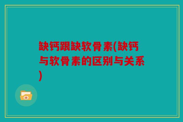 缺钙跟缺软骨素(缺钙与软骨素的区别与关系) 缺钙跟缺软骨素(缺钙与软骨素的区别与关系)