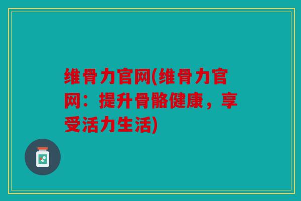 维骨力官网(维骨力官网：提升骨骼健康，享受活力生活)