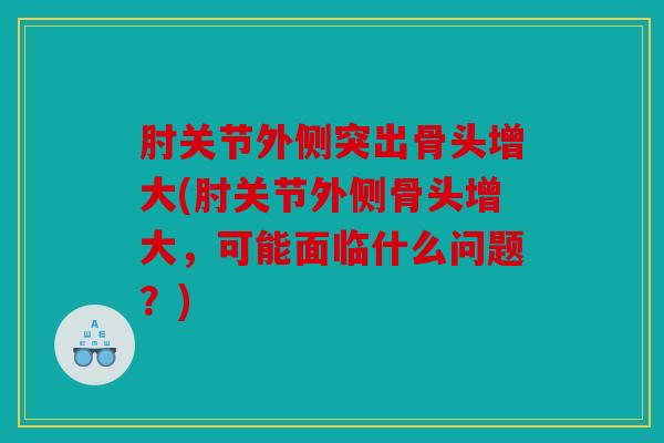 肘关节外侧突出骨头增大(肘关节外侧骨头增大,可能面临什么问题?) 肘关节外侧突出骨头增大(肘关节外侧骨头增大,可能面临什么问题?)