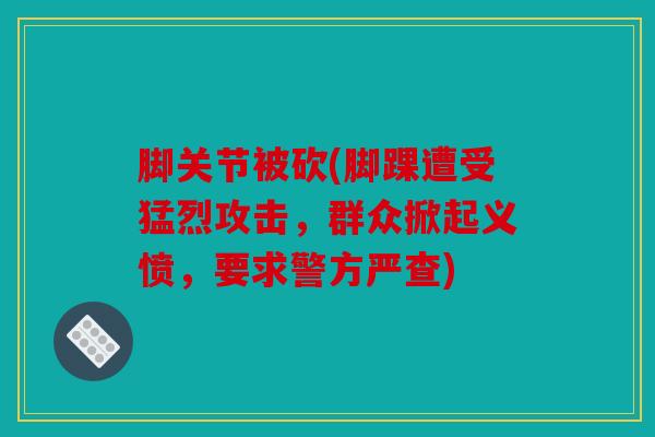 脚关节被砍(脚踝遭受猛烈攻击，群众掀起义愤，要求警方严查)