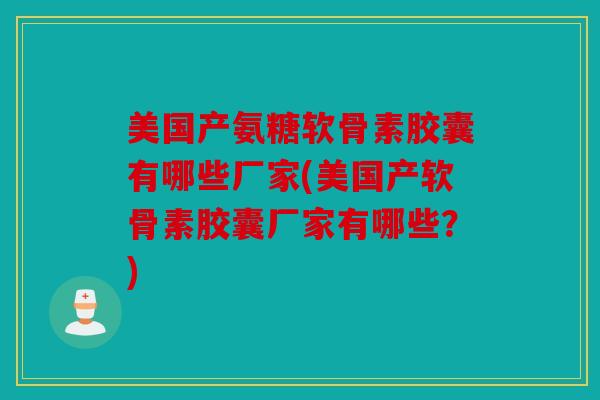 美国产氨糖软骨素胶囊有哪些厂家(美国产软骨素胶囊厂家有哪些?) 美国产氨糖软骨素胶囊有哪些厂家(美国产软骨素胶囊厂家有哪些?)