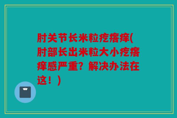肘关节长米粒疙瘩痒(肘部长出米粒大小疙瘩痒感严重?解决办法在这!) 肘关节长米粒疙瘩痒(肘部长出米粒大小疙瘩痒感严重?解决办法在这!)