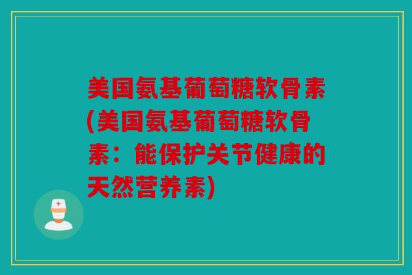 美国氨基葡萄糖软骨素(美国氨基葡萄糖软骨素：能保护关节健康的天然营养素)