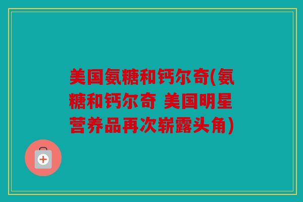 美国氨糖和钙尔奇(氨糖和钙尔奇 美国明星营养品再次崭露头角) 美国氨糖和钙尔奇(氨糖和钙尔奇 美国明星营养品再次崭露头角)