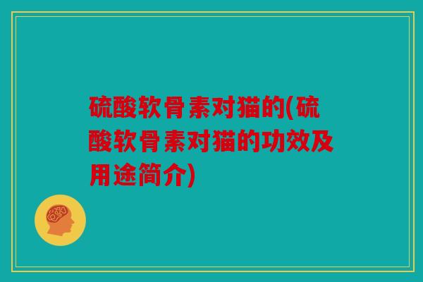 硫酸软骨素对猫的(硫酸软骨素对猫的功效及用途简介) 硫酸软骨素对猫的(硫酸软骨素对猫的功效及用途简介)