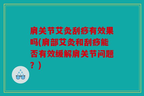 肩关节艾灸刮痧有效果吗(肩部艾灸和刮痧能否有效缓解肩关节问题?) 肩关节艾灸刮痧有效果吗(肩部艾灸和刮痧能否有效缓解肩关节问题?)