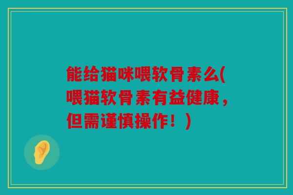 能给猫咪喂软骨素么(喂猫软骨素有益健康,但需谨慎操作!) 能给猫咪喂软骨素么(喂猫软骨素有益健康,但需谨慎操作!)