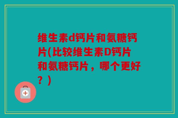 维生素d钙片和氨糖钙片(比较维生素D钙片和氨糖钙片,哪个更好?) 维生素d钙片和氨糖钙片(比较维生素D钙片和氨糖钙片,哪个更好?)