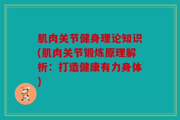 肌肉关节健身理论知识(肌肉关节锻炼原理解析：打造健康有力身体)