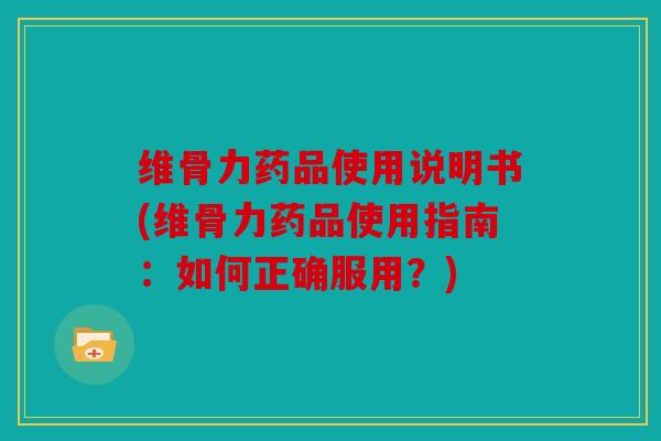 维骨力药品使用说明书(维骨力药品使用指南：如何正确服用？)