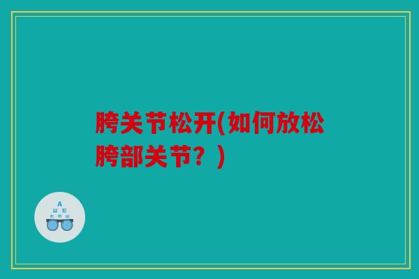 胯关节松开(如何放松胯部关节?) 胯关节松开(如何放松胯部关节?)