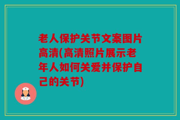 老人保护关节文案图片高清(高清照片展示老年人如何关爱并保护自己的关节)