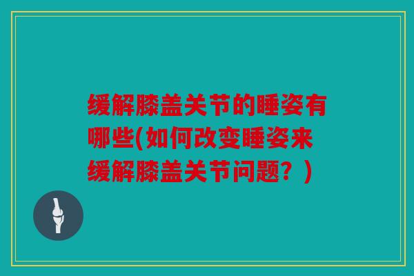 缓解膝盖关节的睡姿有哪些(如何改变睡姿来缓解膝盖关节问题？)