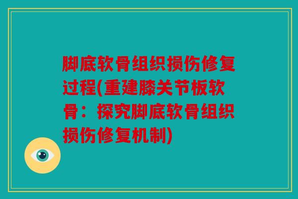 脚底软骨组织损伤修复过程(重建膝关节板软骨:探究脚底软骨组织损伤修复机制) 脚底软骨组织损伤修复过程(重建膝关节板软骨:探究脚底软骨组织损伤修复机制)