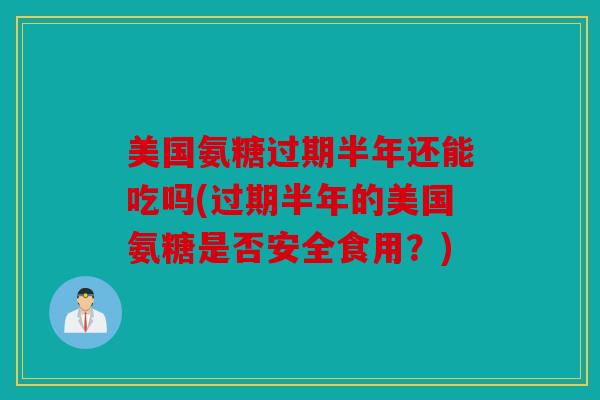 美国氨糖过期半年还能吃吗(过期半年的美国氨糖是否安全食用？)