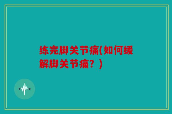 练完脚关节痛(如何缓解脚关节痛?) 练完脚关节痛(如何缓解脚关节痛?)
