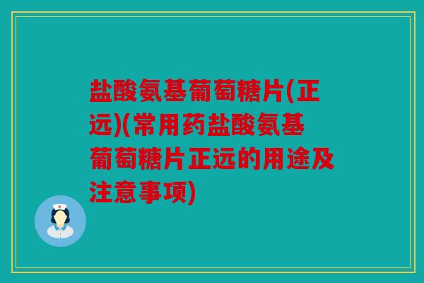 盐酸氨基葡萄糖片(正远)(常用药盐酸氨基葡萄糖片正远的用途及注意事项) 盐酸氨基葡萄糖片(正远)(常用药盐酸氨基葡萄糖片正远的用途及注意事项)