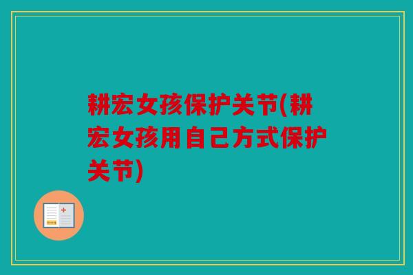 耕宏女孩保护关节(耕宏女孩用自己方式保护关节) 耕宏女孩保护关节(耕宏女孩用自己方式保护关节)