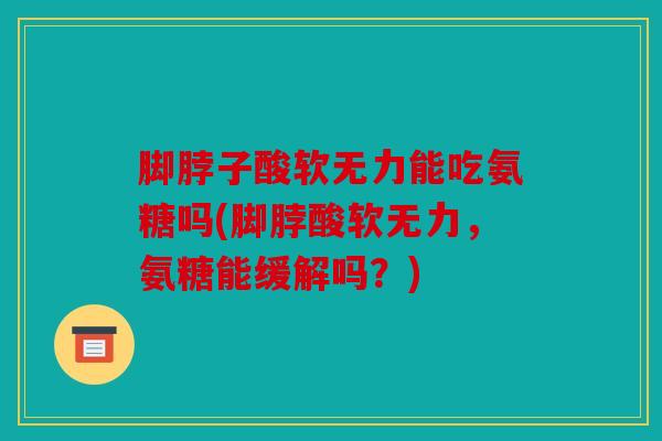 脚脖子酸软无力能吃氨糖吗(脚脖酸软无力,氨糖能缓解吗?) 脚脖子酸软无力能吃氨糖吗(脚脖酸软无力,氨糖能缓解吗?)