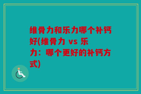 维骨力和乐力哪个补钙好(维骨力 vs 乐力:哪个更好的补钙方式) 维骨力和乐力哪个补钙好(维骨力 vs 乐力:哪个更好的补钙方式)