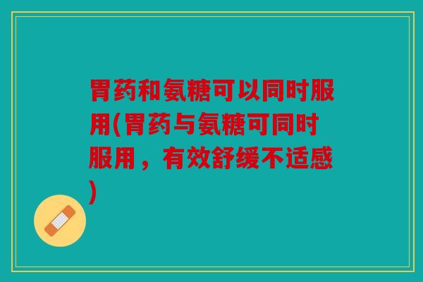 胃药和氨糖可以同时服用(胃药与氨糖可同时服用,有效舒缓不适感) 胃药和氨糖可以同时服用(胃药与氨糖可同时服用,有效舒缓不适感)