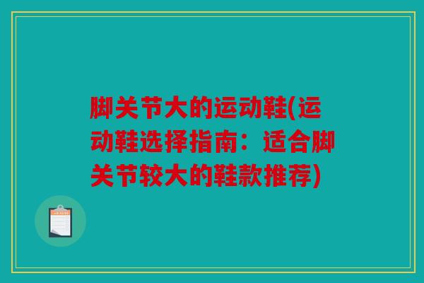 脚关节大的运动鞋(运动鞋选择指南:适合脚关节较大的鞋款推荐) 脚关节大的运动鞋(运动鞋选择指南:适合脚关节较大的鞋款推荐)