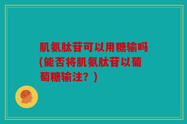 肌氨肽苷可以用糖输吗(能否将肌氨肽苷以葡萄糖输注?) 肌氨肽苷可以用糖输吗(能否将肌氨肽苷以葡萄糖输注?)