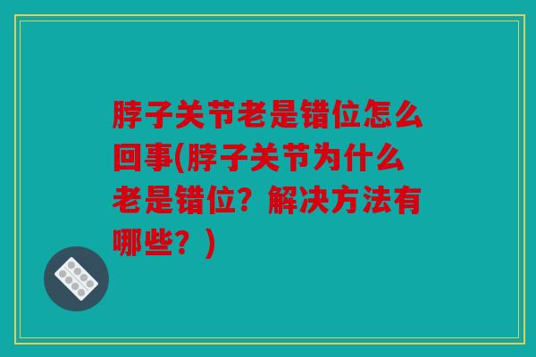 脖子关节老是错位怎么回事(脖子关节为什么老是错位?解决方法有哪些?) 脖子关节老是错位怎么回事(脖子关节为什么老是错位?解决方法有哪些?)