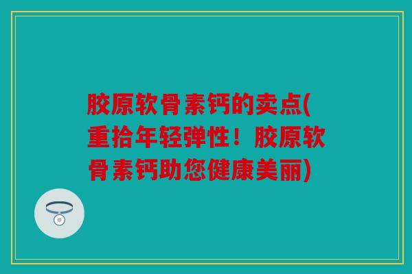 胶原软骨素钙的卖点(重拾年轻弹性！胶原软骨素钙助您健康美丽)