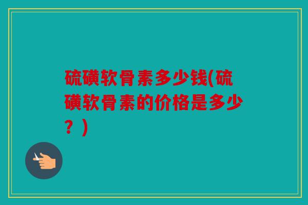 硫磺软骨素多少钱(硫磺软骨素的价格是多少?) 硫磺软骨素多少钱(硫磺软骨素的价格是多少?)